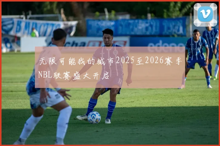 无限可能我的城市2025至2026赛季NBL联赛盛大开启