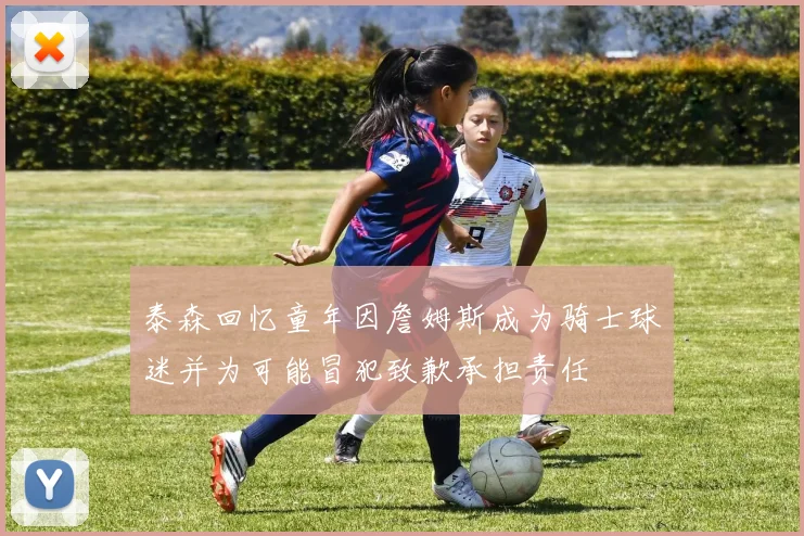 泰森回忆童年因詹姆斯成为骑士球迷并为可能冒犯致歉承担责任