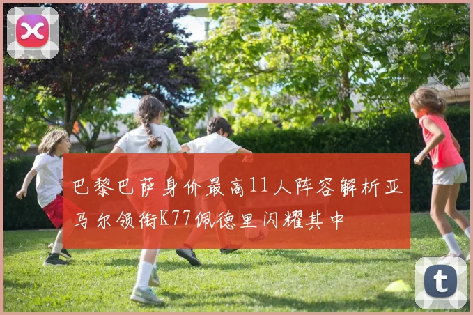 巴黎巴萨身价最高11人阵容解析亚马尔领衔K77佩德里闪耀其中