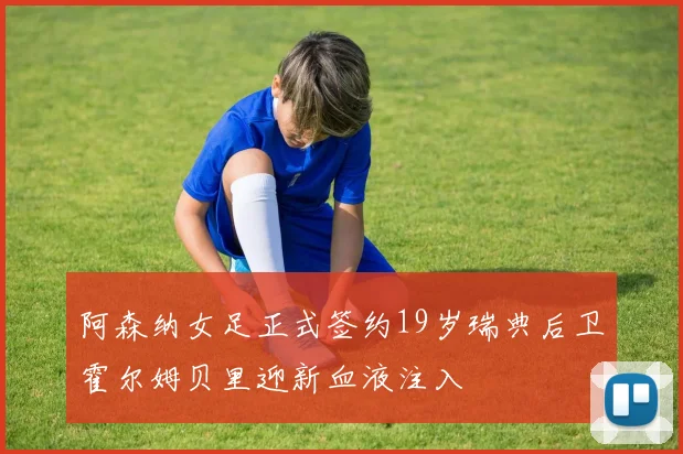 阿森纳女足正式签约19岁瑞典后卫霍尔姆贝里迎新血液注入