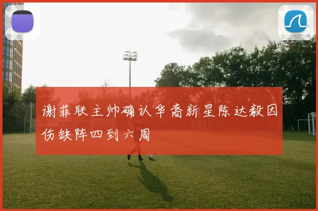 谢菲联主帅确认华裔新星陈达毅因伤缺阵四到六周