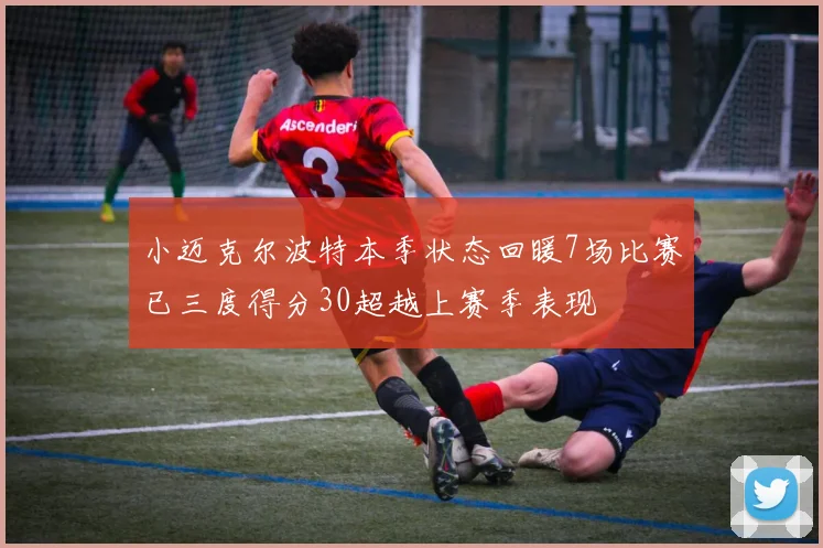 小迈克尔波特本季状态回暖7场比赛已三度得分30超越上赛季表现