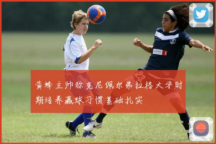 黄蜂主帅称克尼佩尔弗拉格大学时期培养赢球习惯基础扎实