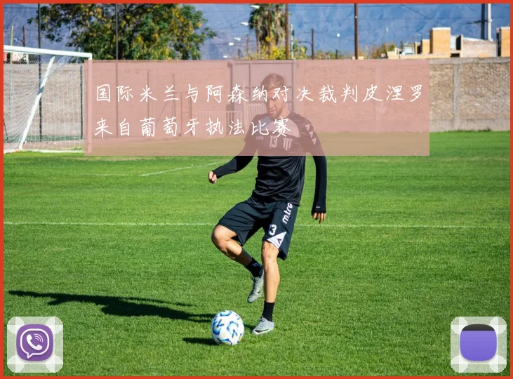 国际米兰与阿森纳对决裁判皮涅罗来自葡萄牙执法比赛