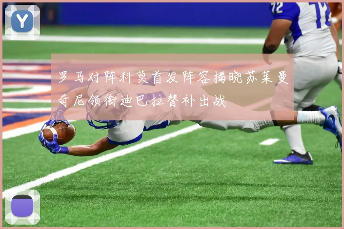 罗马对阵科莫首发阵容揭晓苏莱曼奇尼领衔迪巴拉替补出战