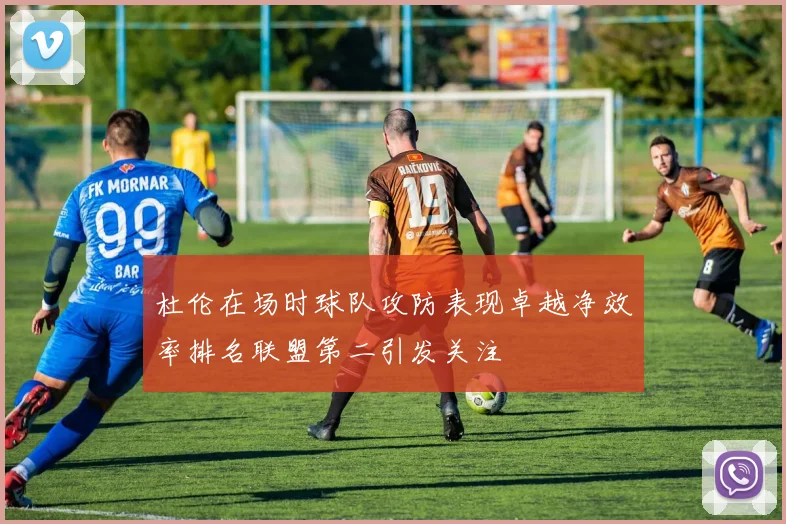 杜伦在场时球队攻防表现卓越净效率排名联盟第二引发关注