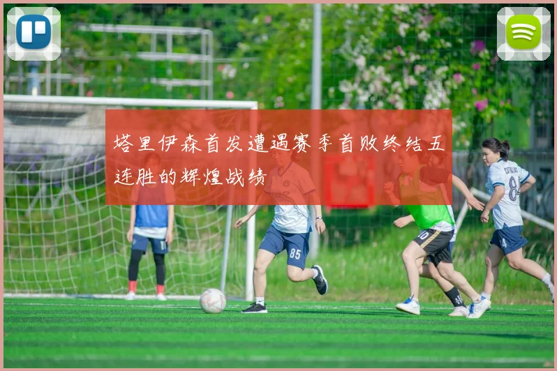 塔里伊森首发遭遇赛季首败终结五连胜的辉煌战绩