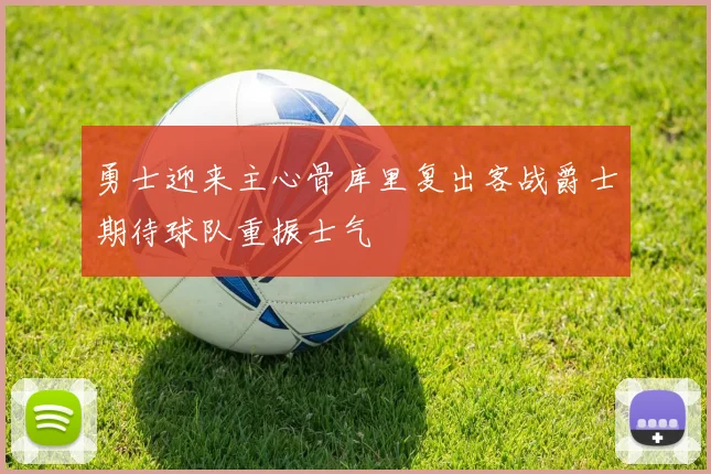 勇士迎来主心骨库里复出客战爵士期待球队重振士气