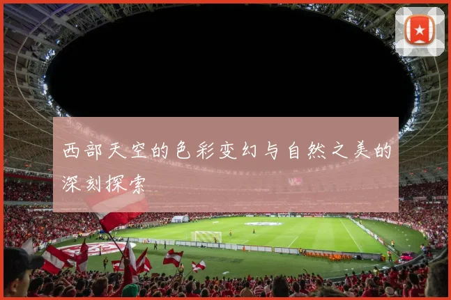 西部天空的色彩变幻与自然之美的深刻探索