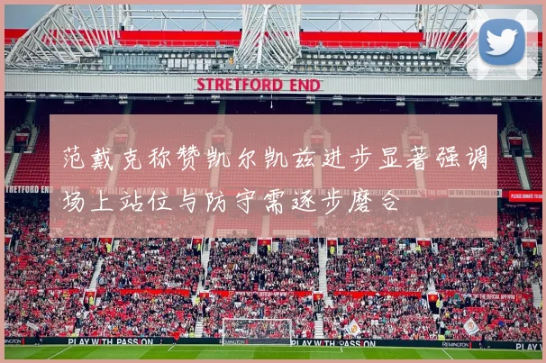 范戴克称赞凯尔凯兹进步显著强调场上站位与防守需逐步磨合