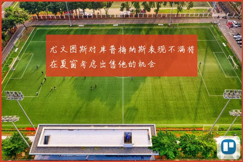 尤文图斯对库普梅纳斯表现不满将在夏窗考虑出售他的机会