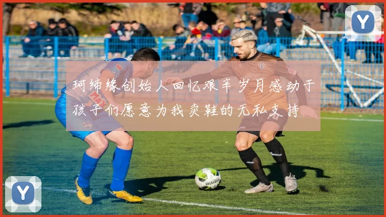 珂缔缘创始人回忆艰辛岁月感动于孩子们愿意为我卖鞋的无私支持