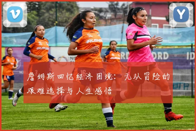 詹姆斯回忆经济困境：无从冒险的艰难选择与人生感悟