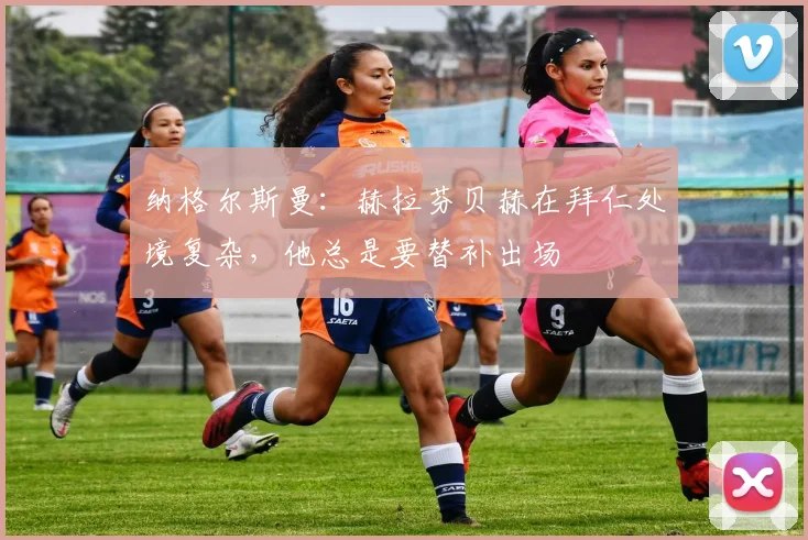 纳格尔斯曼：赫拉芬贝赫在拜仁处境复杂，他总是要替补出场