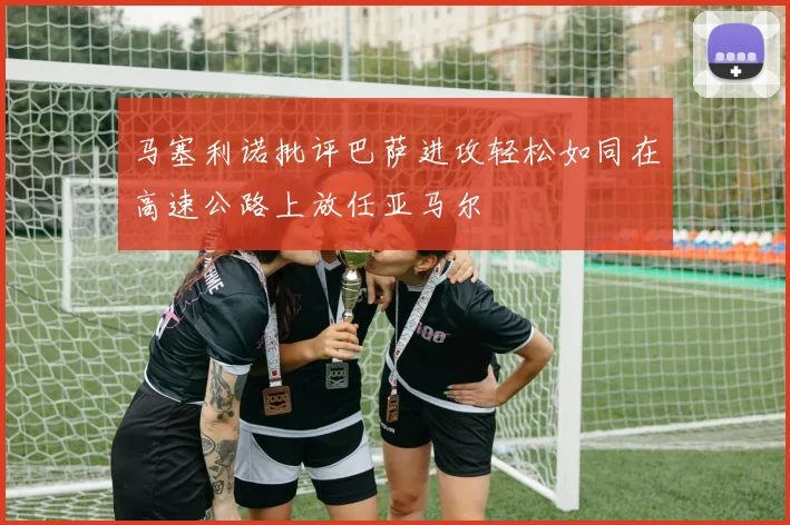 马塞利诺批评巴萨进攻轻松如同在高速公路上放任亚马尔