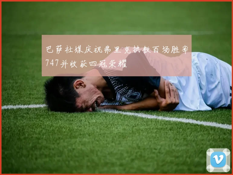 巴萨社媒庆祝弗里克执教百场胜率747并收获四冠荣耀