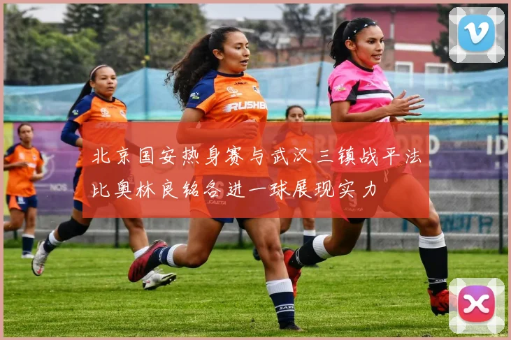 北京国安热身赛与武汉三镇战平法比奥林良铭各进一球展现实力