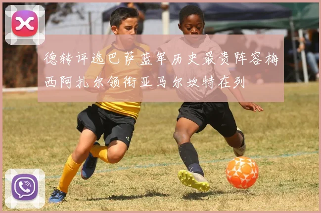 德转评选巴萨蓝军历史最贵阵容梅西阿扎尔领衔亚马尔坎特在列