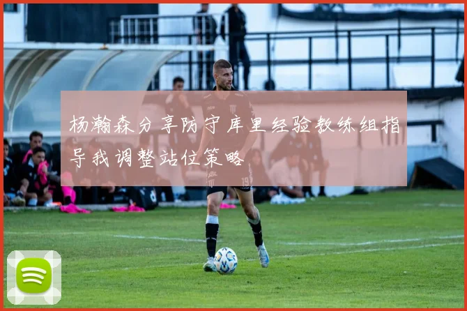 杨瀚森分享防守库里经验教练组指导我调整站位策略
