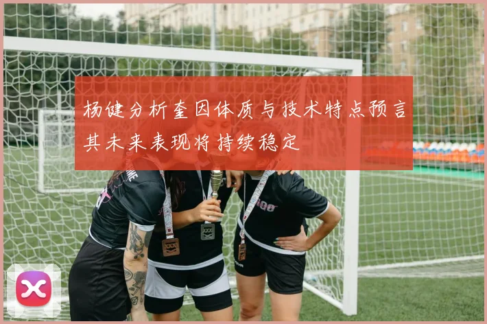 杨健分析奎因体质与技术特点预言其未来表现将持续稳定