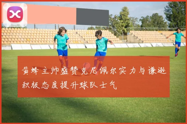黄蜂主帅盛赞克尼佩尔实力与谦逊积极态度提升球队士气
