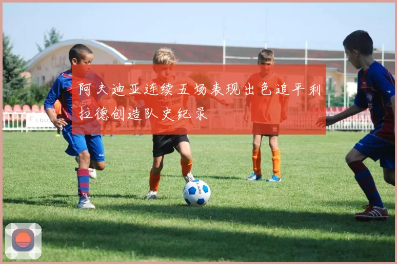 阿夫迪亚连续五场表现出色追平利拉德创造队史纪录