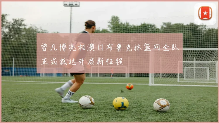 曾凡博亮相澳门布鲁克林篮网全队正式抵达开启新征程
