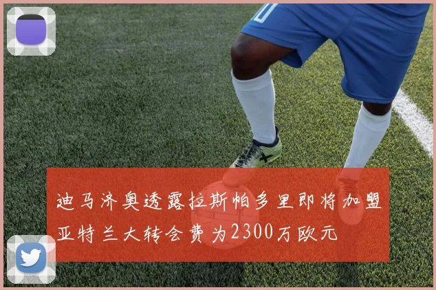 迪马济奥透露拉斯帕多里即将加盟亚特兰大转会费为2300万欧元