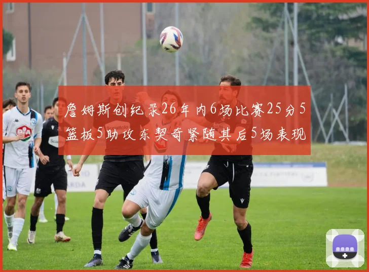 詹姆斯创纪录26年内6场比赛25分5篮板5助攻东契奇紧随其后5场表现出色
