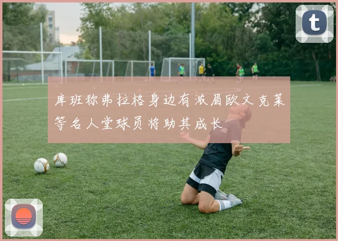 库班称弗拉格身边有浓眉欧文克莱等名人堂球员将助其成长