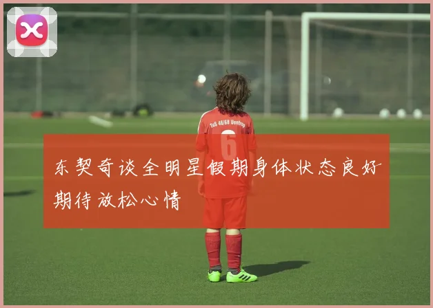 东契奇谈全明星假期身体状态良好期待放松心情