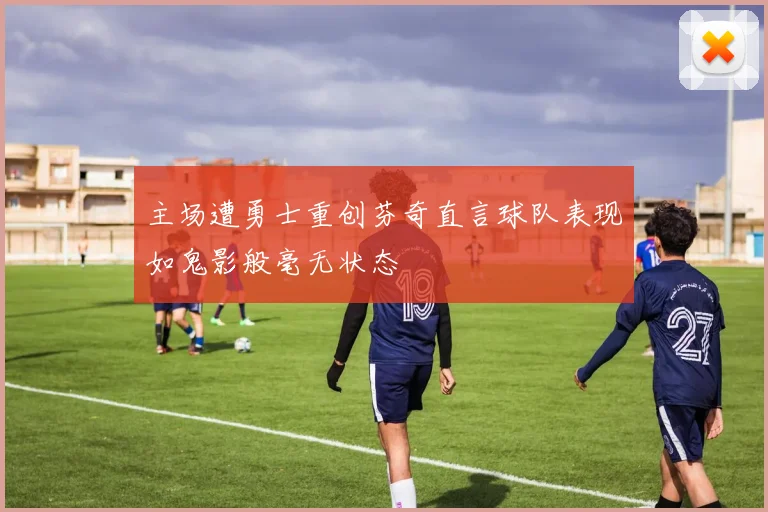 主场遭勇士重创芬奇直言球队表现如鬼影般毫无状态