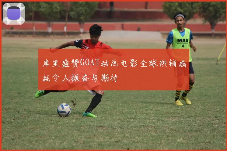 库里盛赞GOAT动画电影全球热销成就令人振奋与期待