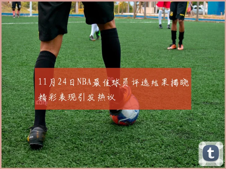 11月24日NBA最佳球员评选结果揭晓精彩表现引发热议