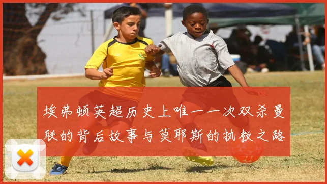 埃弗顿英超历史上唯一一次双杀曼联的背后故事与莫耶斯的执教之路