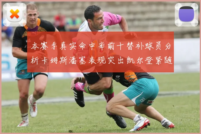 本赛季真实命中率前十替补球员分析卡姆斯潘塞表现突出凯尔登紧随其后