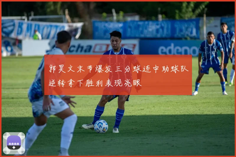郭昊文末节爆发三分球连中助球队逆转拿下胜利表现亮眼