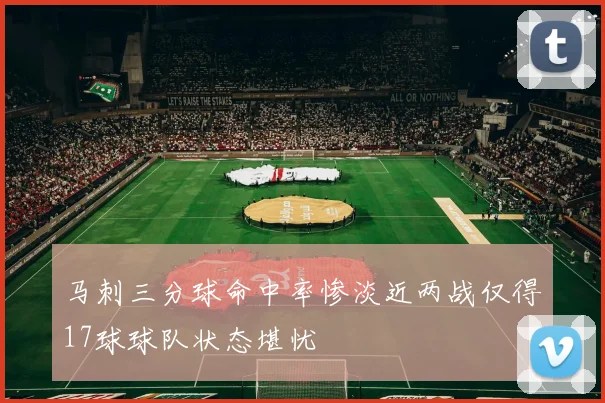 马刺三分球命中率惨淡近两战仅得17球球队状态堪忧