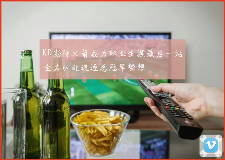 KD期待火箭成为职业生涯最后一站全力以赴追逐总冠军梦想