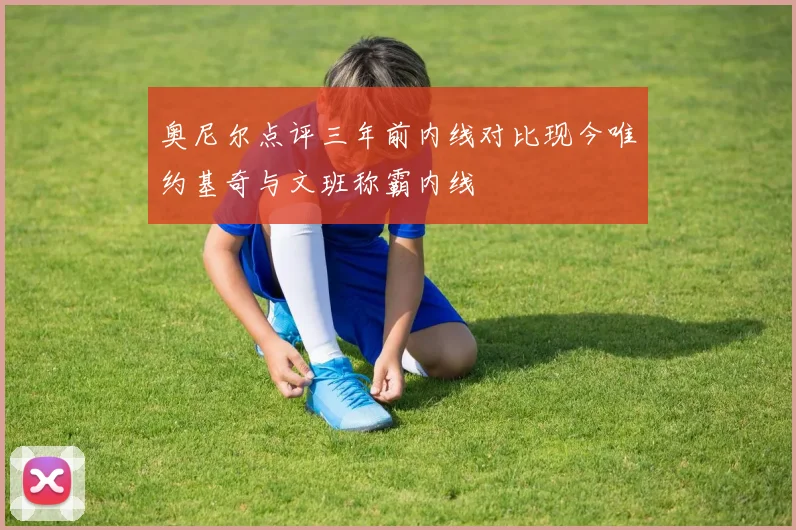 奥尼尔点评三年前内线对比现今唯约基奇与文班称霸内线