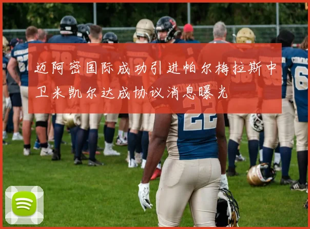 迈阿密国际成功引进帕尔梅拉斯中卫米凯尔达成协议消息曝光
