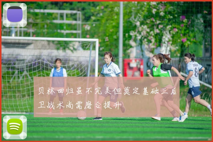 贝林回归虽不完美但奠定基础三后卫战术尚需磨合提升